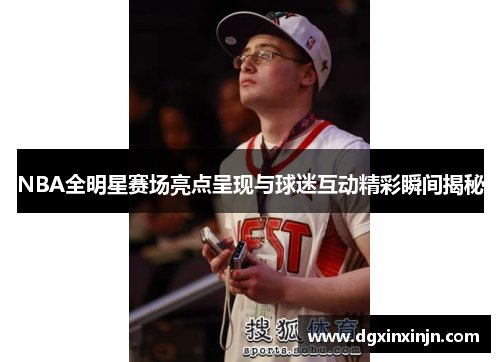NBA全明星赛场亮点呈现与球迷互动精彩瞬间揭秘